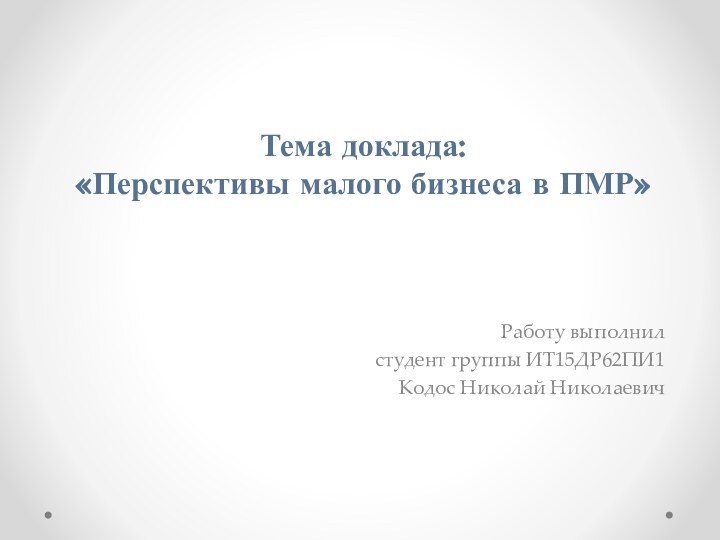 Тема доклада:  «Перспективы малого бизнеса в ПМР» Работу выполнилстудент группы ИТ15ДР62ПИ1Кодос Николай Николаевич