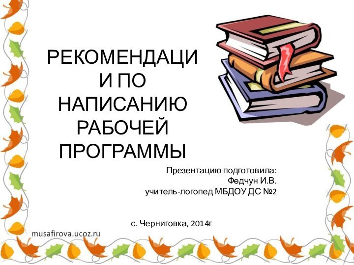 РЕКОМЕНДАЦИИ ПО НАПИСАНИЮРАБОЧЕЙ ПРОГРАММЫПрезентацию подготовила:Федчун И.В.учитель-логопед МБДОУ ДС №2 с. Черниговка, 2014г