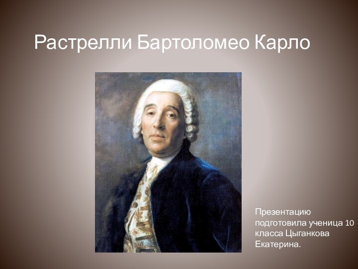 Растрелли Бартоломео Карло Презентацию подготовила ученица 10 класса Цыганкова Екатерина.