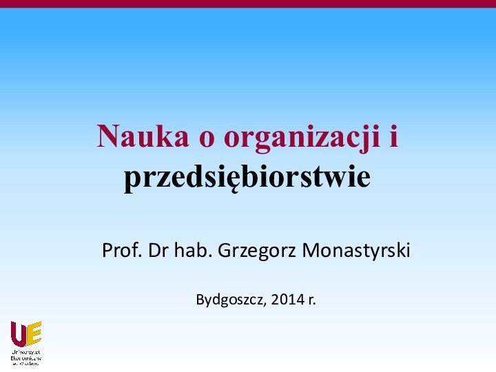 Nauka o organizacji i przedsiębiorstwieProf. Dr hab. Grzegorz MonastyrskiBydgoszcz, 2014 r.