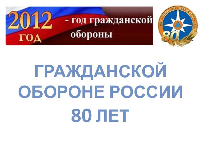 ГРАЖДАНСКОЙ ОБОРОНЕ РОССИИ  80 ЛЕТ