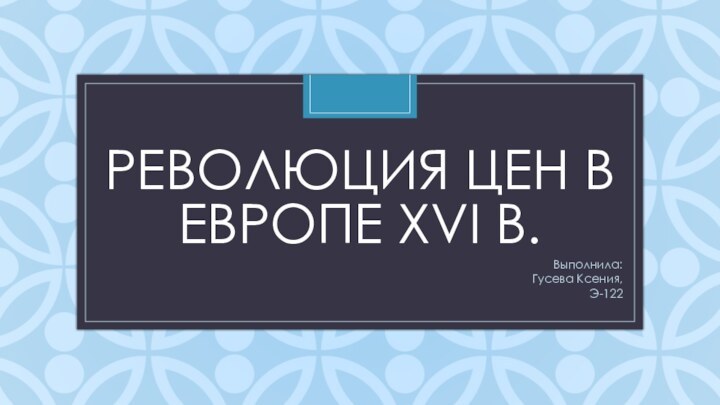 РЕВОЛЮЦИЯ ЦЕН В ЕВРОПЕ XVI В. Выполнила:Гусева Ксения,Э-122