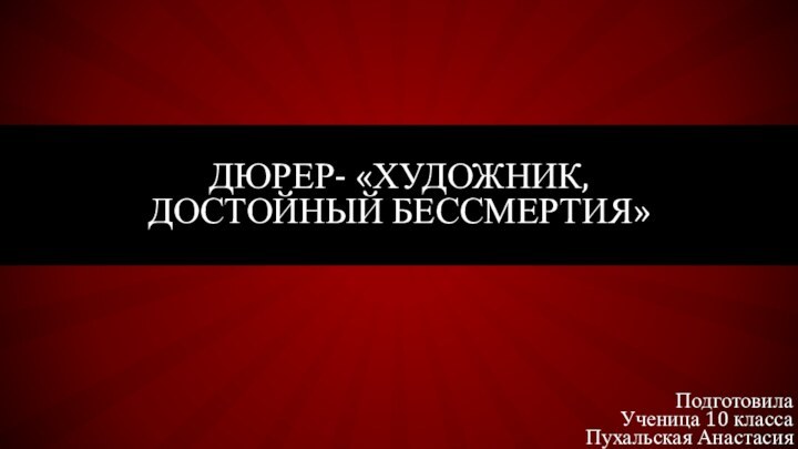 ДЮРЕР- «ХУДОЖНИК, ДОСТОЙНЫЙ БЕССМЕРТИЯ»ПодготовилаУченица 10 классаПухальская Анастасия