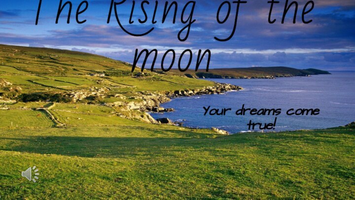 The Rising of the moonYour dreams come true!