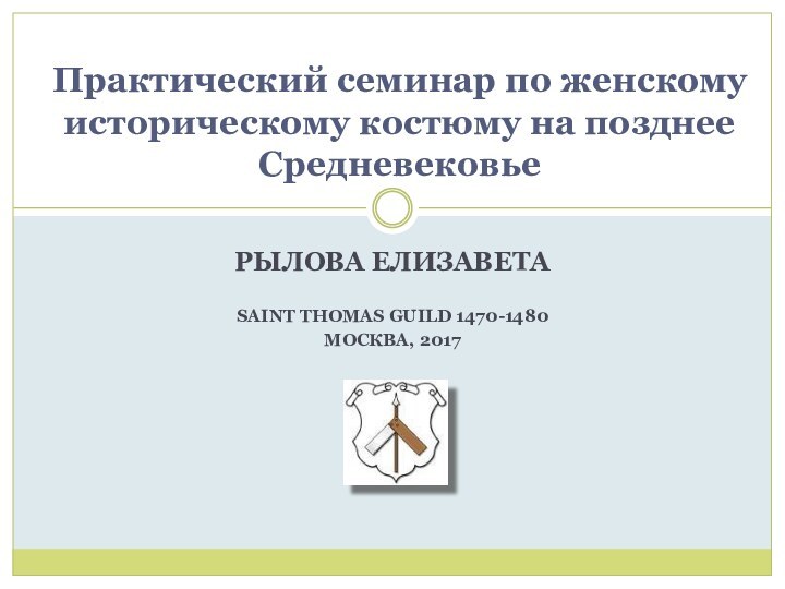 РЫЛОВА ЕЛИЗАВЕТАSAINT THOMAS GUILD 1470-1480МОСКВА, 2017Практический семинар по женскому историческому костюму на позднее Средневековье 