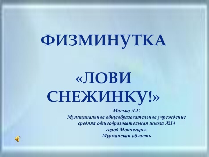 ФИЗМИНУТКА «ЛОВИ СНЕЖИНКУ!»Масько Л.Г.Муниципальное общеобразовательное учреждение средняя общеобразовательная школа №14город МончегорскМурманская область