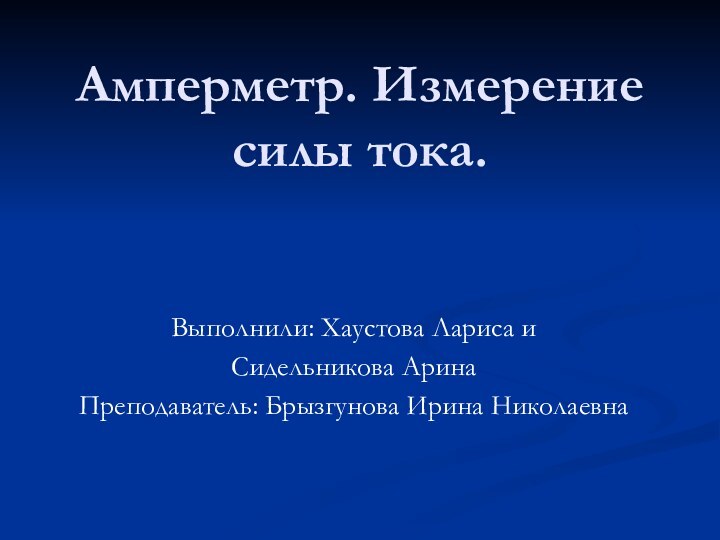 Амперметр. Измерение силы тока.Выполнили: Хаустова Лариса иСидельникова АринаПреподаватель: Брызгунова Ирина Николаевна