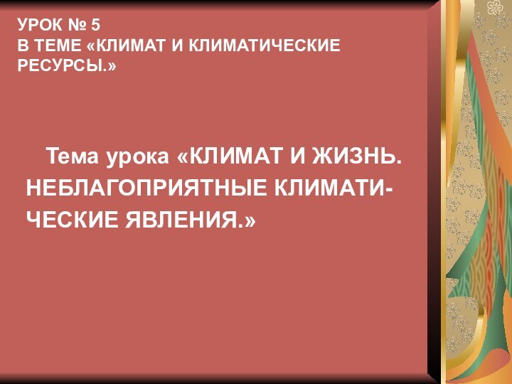 УРОК № 5 В ТЕМЕ «КЛИМАТ И КЛИМАТИЧЕСКИЕ РЕСУРСЫ.»	Тема урока «КЛИМАТ И