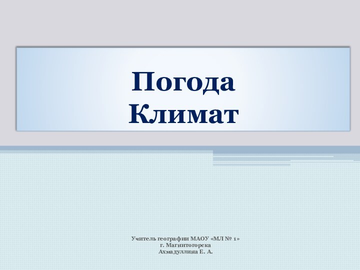 Погода  КлиматУчитель географии МАОУ «МЛ № 1»г. МагнитогорскаАхмадуллина Е. А.