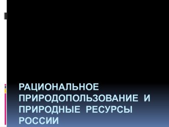 Рациональное природопользование и природные ресурсы России