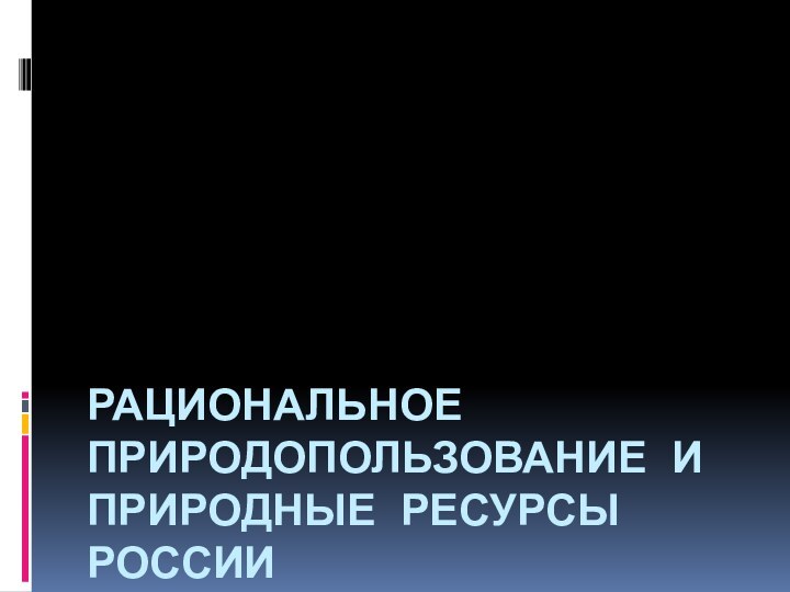 РАЦИОНАЛЬНОЕ ПРИРОДОПОЛЬЗОВАНИЕ И ПРИРОДНЫЕ РЕСУРСЫ РОССИИ