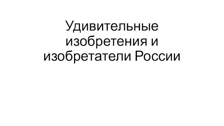 Удивительные изобретения и изобретатели России