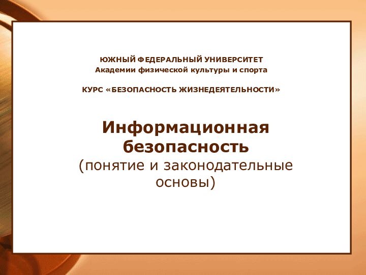 ЮЖНЫЙ ФЕДЕРАЛЬНЫЙ УНИВЕРСИТЕТАкадемии физической культуры и спортаКУРС «БЕЗОПАСНОСТЬ ЖИЗНЕДЕЯТЕЛЬНОСТИ»Информационная безопасность (понятие и законодательные основы)