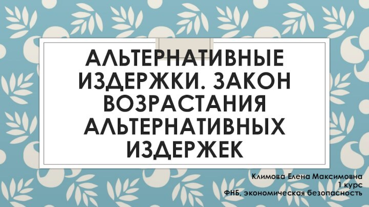 АЛЬТЕРНАТИВНЫЕ ИЗДЕРЖКИ. ЗАКОН ВОЗРАСТАНИЯ АЛЬТЕРНАТИВНЫХ ИЗДЕРЖЕККлимова Елена Максимовна1 курсФНБ, экономическая безопасность