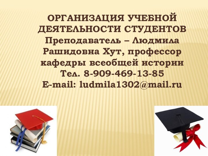 ОРГАНИЗАЦИЯ УЧЕБНОЙ ДЕЯТЕЛЬНОСТИ СТУДЕНТОВ Преподаватель – Людмила Рашидовна Хут, профессор кафедры всеобщей историиТел. 8-909-469-13-85E-mail: ludmila1302@mail.ru