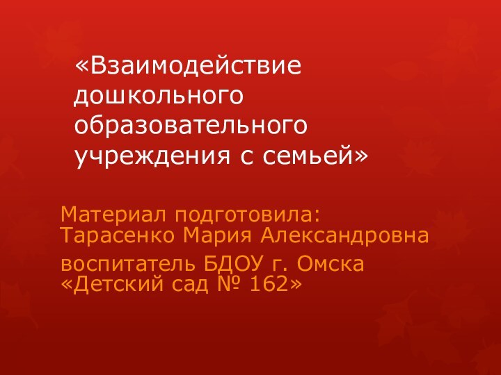 «Взаимодействие дошкольного образовательного учреждения с семьей»Материал подготовила: Тарасенко Мария Александровна воспитатель БДОУ