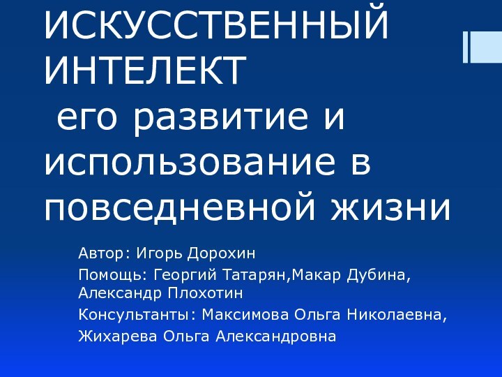 ИСКУССТВЕННЫЙ ИНТЕЛЕКТ  его развитие и использование в повседневной жизниАвтор: Игорь ДорохинПомощь: