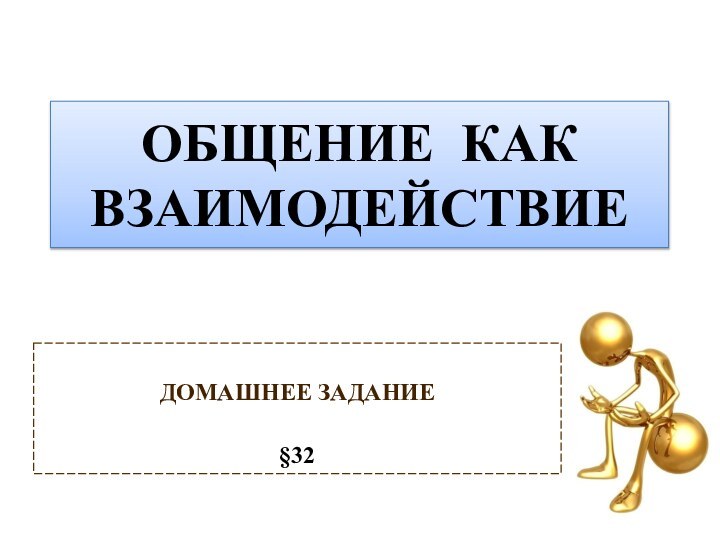 ОБЩЕНИЕ КАК ВЗАИМОДЕЙСТВИЕ ДОМАШНЕЕ ЗАДАНИЕ  §32