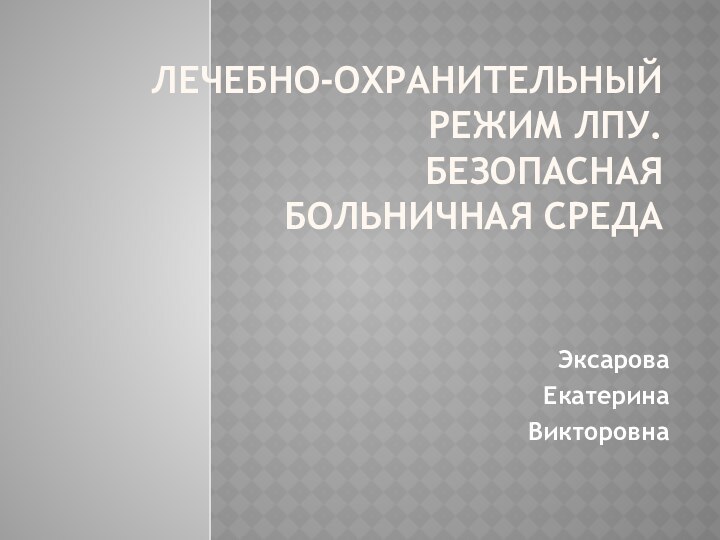 ЛЕЧЕБНО-ОХРАНИТЕЛЬНЫЙ РЕЖИМ ЛПУ. БЕЗОПАСНАЯ  БОЛЬНИЧНАЯ СРЕДА  Эксарова Екатерина Викторовна