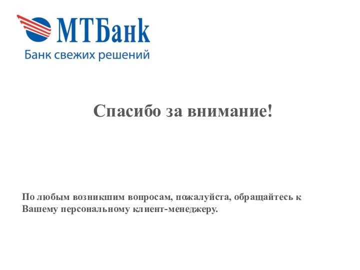 Спасибо за внимание! По любым возникшим вопросам, пожалуйста, обращайтесь к Вашему персональному клиент-менеджеру.