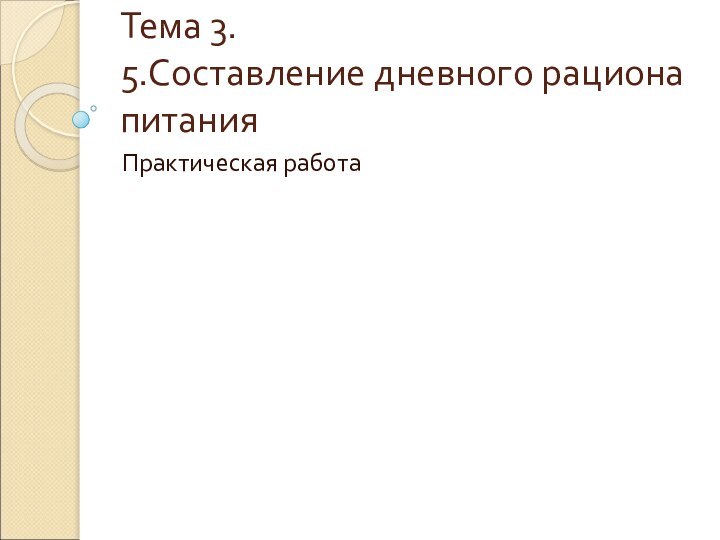 Тема 3. 5.Составление дневного рациона питания Практическая работа