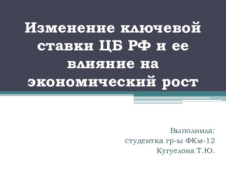 Изменение ключевой ставки ЦБ РФ и ее влияние на экономический рост Выполнила: