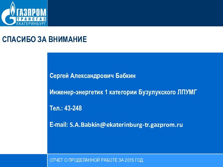 СПАСИБО ЗА ВНИМАНИЕСергей Александрович БабкинИнженер-энергетик 1 категории Бузулукского ЛПУМГТел.: 43-248E-mail: S.A.Babkin@ekaterinburg-tr.gazprom.ruОТЧЕТ О