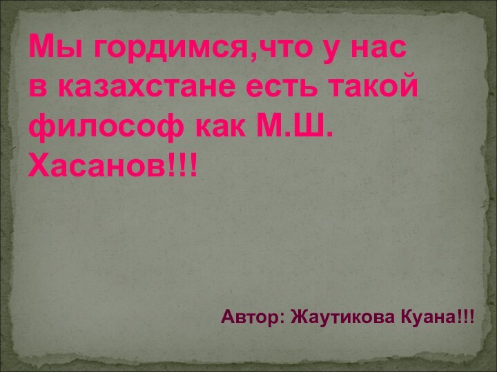Мы гордимся,что у нас в казахстане есть такой философ как М.Ш.Хасанов!!!Автор: Жаутикова Куана!!!
