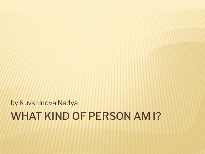 WHAT KIND OF PERSON AM I?by Kuvshinova Nadya