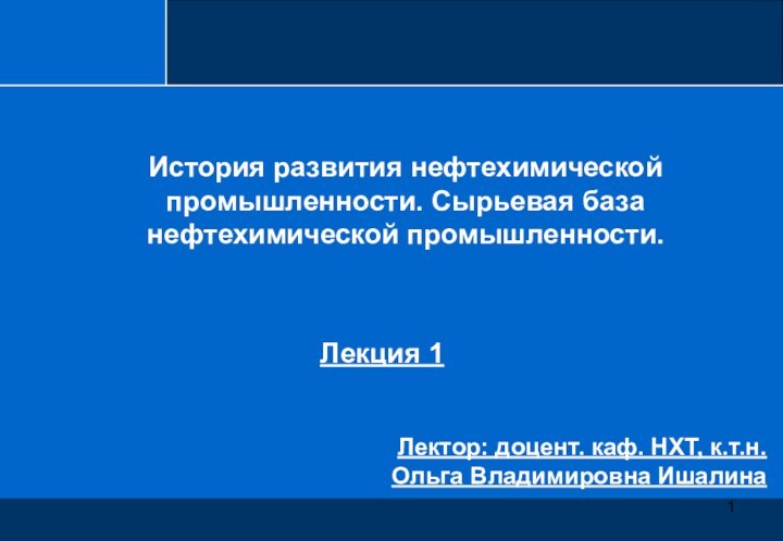 Лекция 1Лектор: доцент. каф. НХТ, к.т.н. Ольга Владимировна ИшалинаИстория развития нефтехимической промышленности. Сырьевая база нефтехимической промышленности.