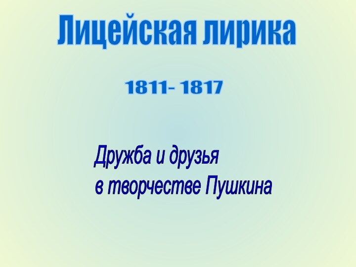 Лицейская лирика1811- 1817 Дружба и друзья  в творчестве Пушкина