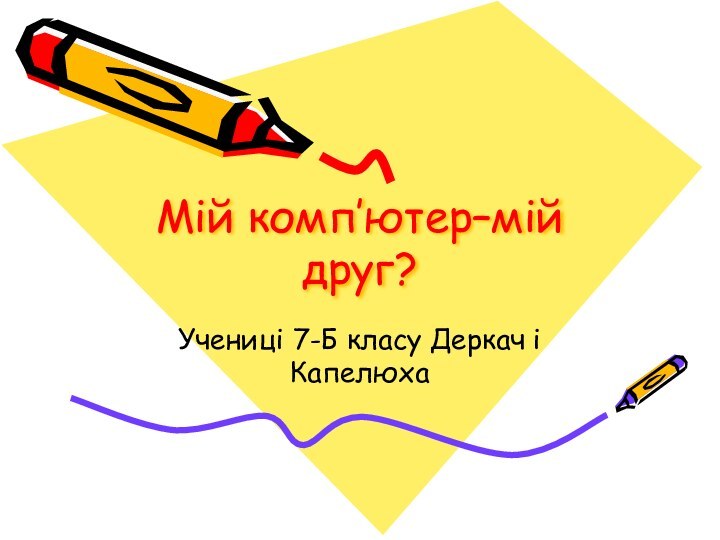 Мій комп’ютер–мій друг?Учениці 7-Б класу Деркач і Капелюха