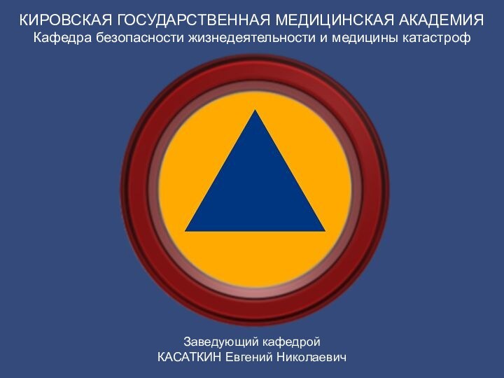 КИРОВСКАЯ ГОСУДАРСТВЕННАЯ МЕДИЦИНСКАЯ АКАДЕМИЯ Кафедра безопасности жизнедеятельности и медицины катастрофЗаведующий кафедройКАСАТКИН Евгений Николаевич