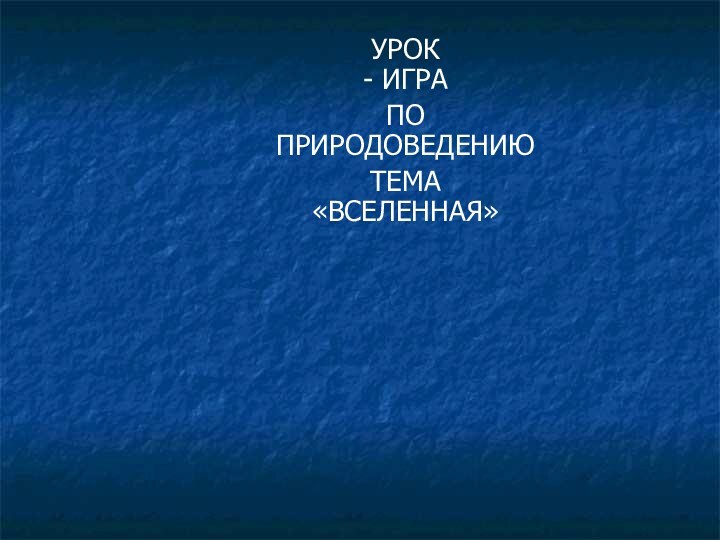 УРОК - ИГРАПО  ПРИРОДОВЕДЕНИЮТЕМА «ВСЕЛЕННАЯ»