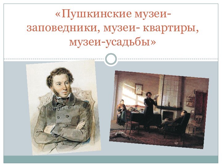 «Пушкинские музеи-заповедники, музеи- квартиры, музеи-усадьбы»