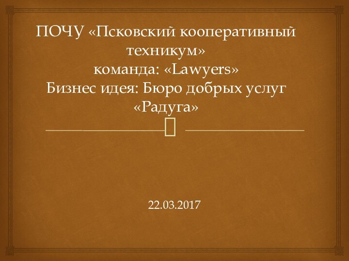 ПОЧУ «Псковский кооперативный техникум» команда: «Lawyers» Бизнес идея: Бюро добрых услуг «Радуга»22.03.2017