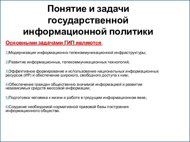 Понятие и задачи государственной информационной политикиОсновными задачами ГИП являются:1)Модернизация информационно-телекоммуникационной инфраструктуры;2)Развитие информационных,