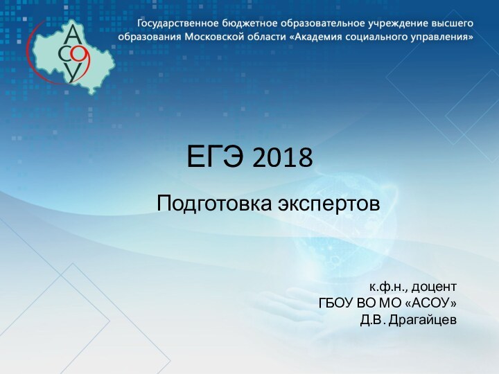 ЕГЭ 2018Подготовка экспертовк.ф.н., доцентГБОУ ВО МО «АСОУ»Д.В. Драгайцев