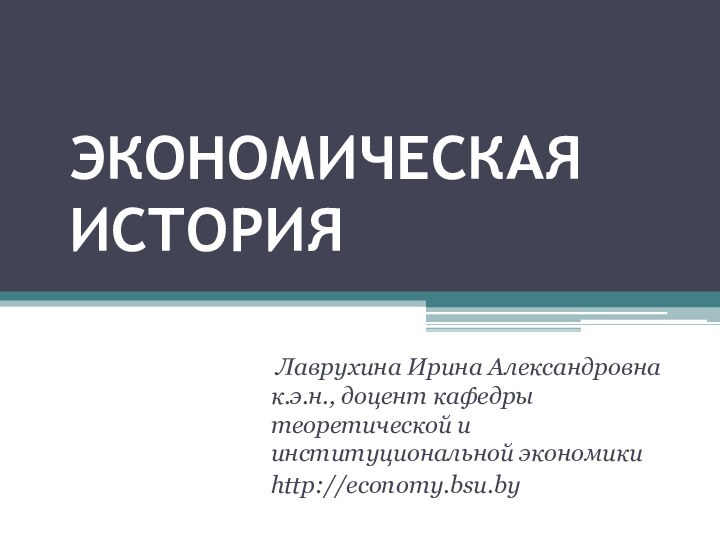 ЭКОНОМИЧЕСКАЯ ИСТОРИЯ  Лаврухина Ирина Александровна к.э.н., доцент кафедры теоретической и институциональной экономики http://economy.bsu.by