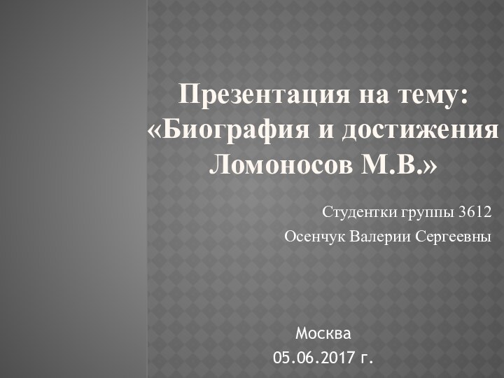 Презентация на тему: «Биография и достижения Ломоносов М.В.» Студентки группы 3612Осенчук Валерии СергеевныМосква05.06.2017 г.