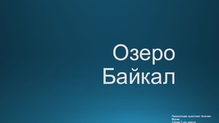 Озеро БайкалПрезентацию выполнил: Зеленин ВадимУченик 7 «А» класса