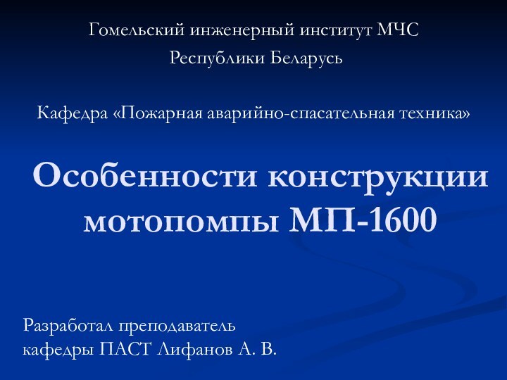 Особенности конструкции мотопомпы МП-1600Разработал преподаватель кафедры ПАСТ Лифанов А. В.Гомельский инженерный институт