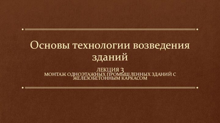 Основы технологии возведения зданийЛЕКЦИЯ 3МОНТАЖ ОДНОЭТАЖНЫХ ПРОМЫШЛЕННЫХ ЗДАНИЙ С ЖЕЛЕЗОБЕТОННЫМ КАРКАСОМ