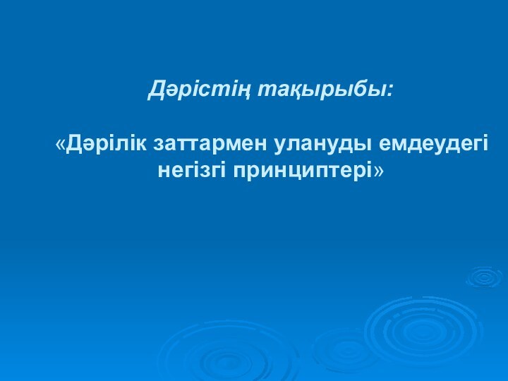 Дәрістің тақырыбы:  «Дәрілік заттармен улануды емдеудегі негізгі принциптері»