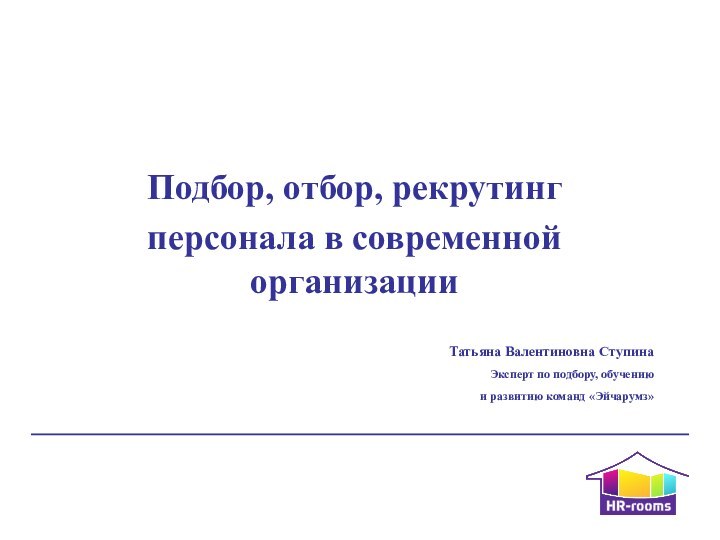 Подбор, отбор, рекрутинг персонала в современной организацииТатьяна Валентиновна СтупинаЭксперт по подбору, обучению