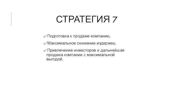 СТРАТЕГИЯ 7Подготовка к продаже компании;Максимальное снижение издержек;Привлечение инвесторов и дальнейшая продажа компании с максимальной выгодой.