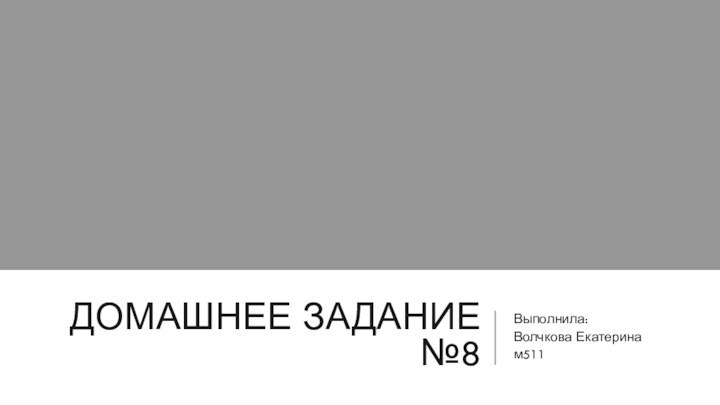 ДОМАШНЕЕ ЗАДАНИЕ №8Выполнила:Волчкова Екатеринам511