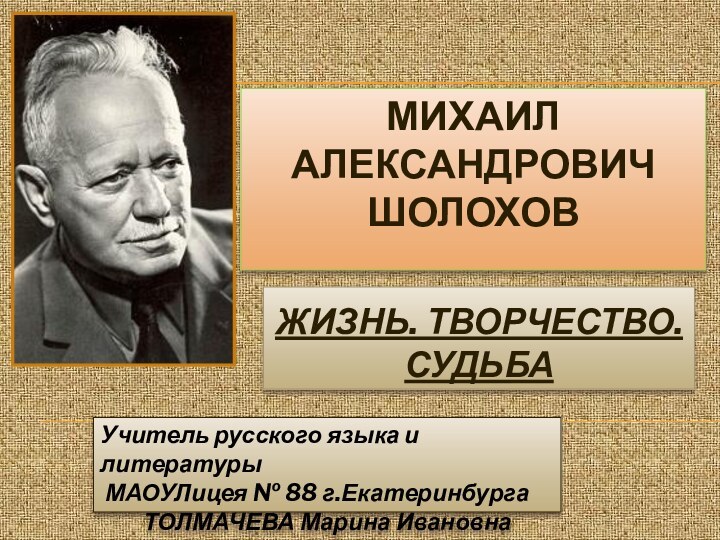 ЖИЗНЬ. ТВОРЧЕСТВО. СУДЬБАМИХАИЛ  АЛЕКСАНДРОВИЧ ШОЛОХОВУчитель русского языка и литературы МАОУЛицея № 88 г.ЕкатеринбургаТОЛМАЧЕВА Марина Ивановна