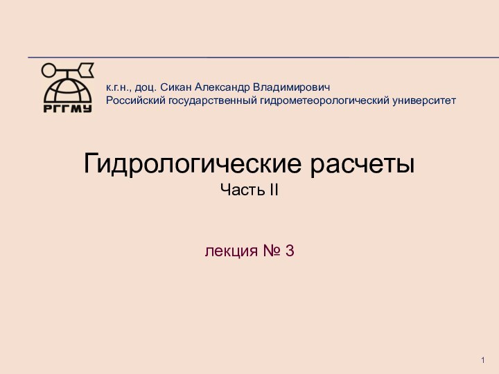 к.г.н., доц. Сикан Александр ВладимировичРоссийский государственный гидрометеорологический университетГидрологические расчетыЧасть IIлекция № 3