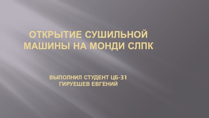 ОТКРЫТИЕ СУШИЛЬНОЙ МАШИНЫ НА МОНДИ СЛПК   ВЫПОЛНИЛ СТУДЕНТ ЦБ-31 ГИРУЕШЕВ ЕВГЕНИЙ